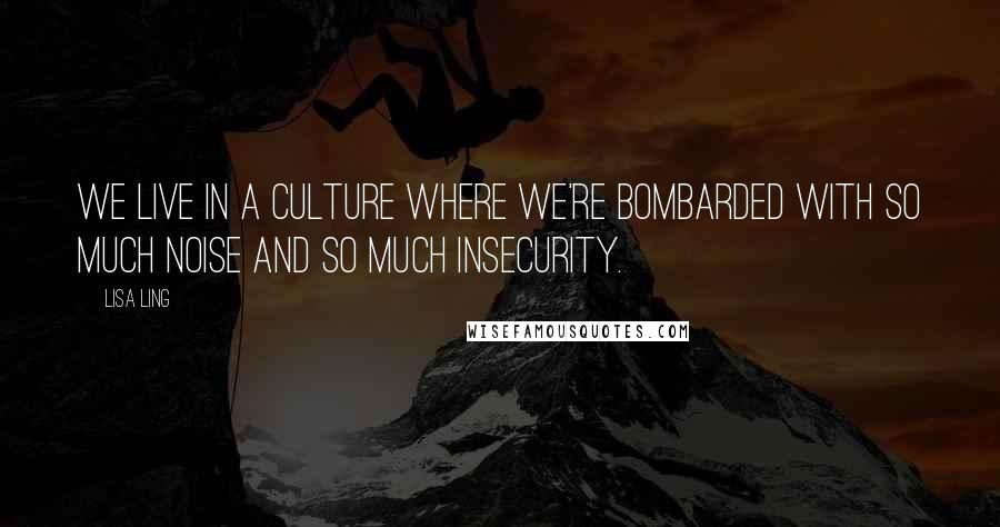 Lisa Ling Quotes: We live in a culture where we're bombarded with so much noise and so much insecurity.