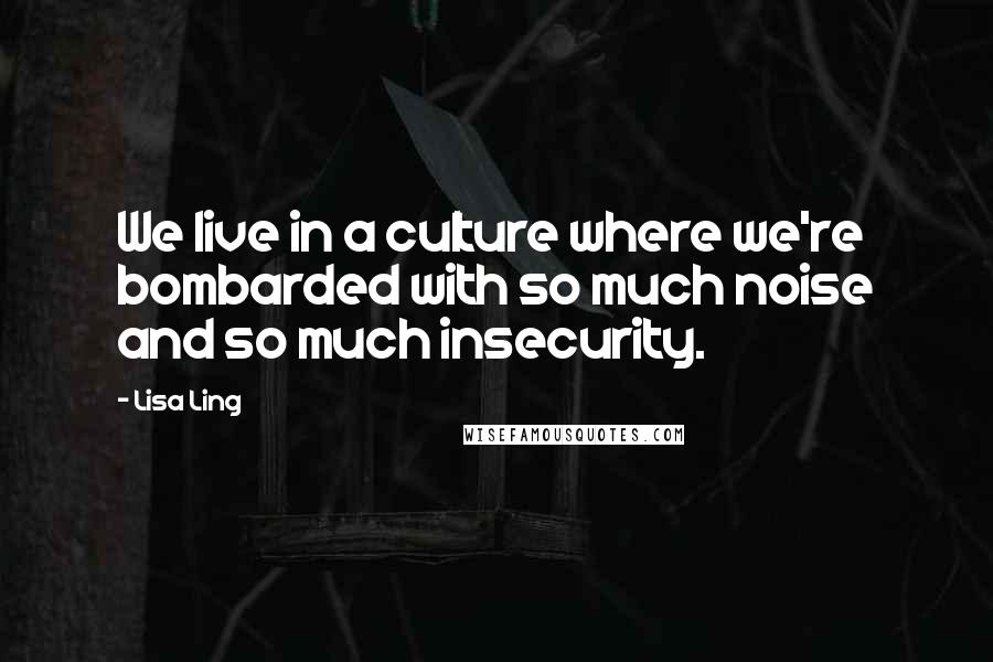 Lisa Ling Quotes: We live in a culture where we're bombarded with so much noise and so much insecurity.