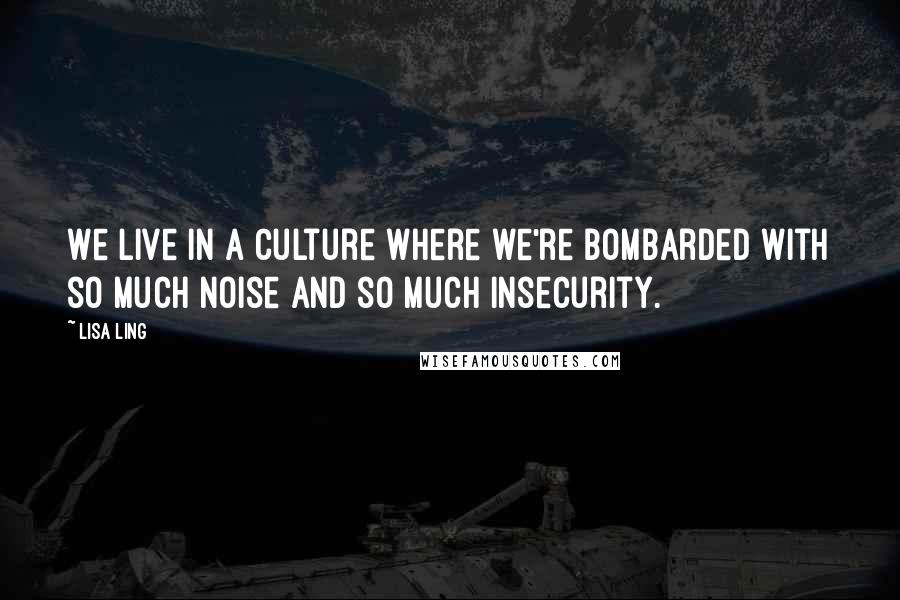 Lisa Ling Quotes: We live in a culture where we're bombarded with so much noise and so much insecurity.