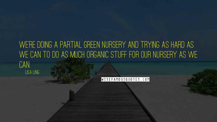 Lisa Ling Quotes: We're doing a partial green nursery and trying as hard as we can to do as much organic stuff for our nursery as we can.