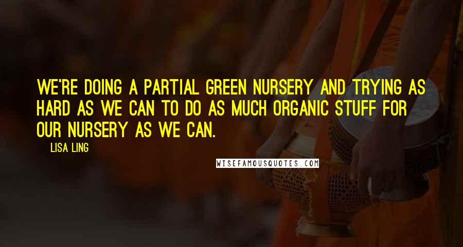 Lisa Ling Quotes: We're doing a partial green nursery and trying as hard as we can to do as much organic stuff for our nursery as we can.