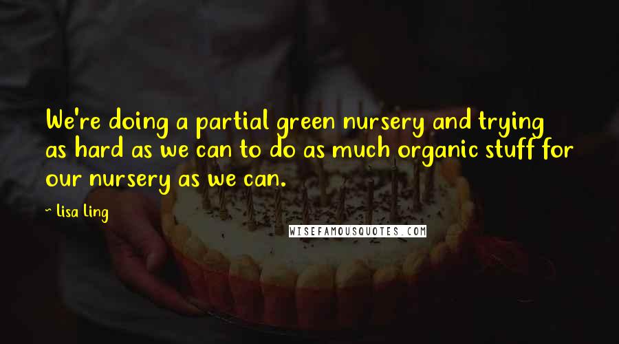 Lisa Ling Quotes: We're doing a partial green nursery and trying as hard as we can to do as much organic stuff for our nursery as we can.