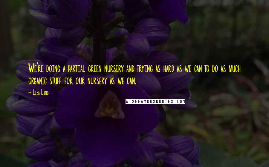 Lisa Ling Quotes: We're doing a partial green nursery and trying as hard as we can to do as much organic stuff for our nursery as we can.