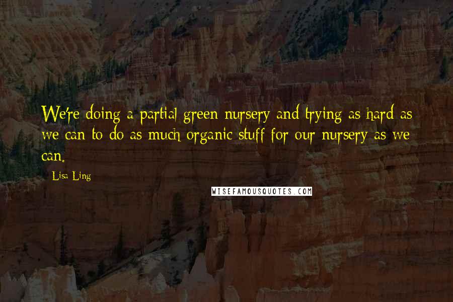 Lisa Ling Quotes: We're doing a partial green nursery and trying as hard as we can to do as much organic stuff for our nursery as we can.