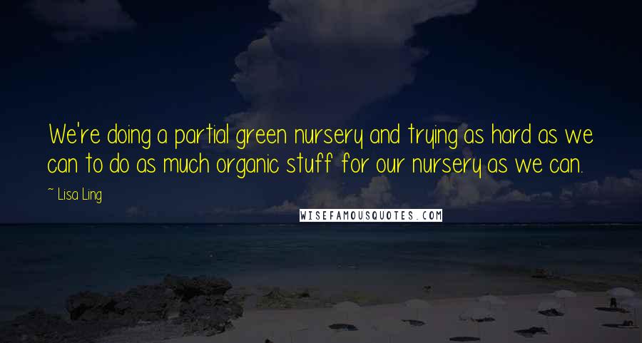 Lisa Ling Quotes: We're doing a partial green nursery and trying as hard as we can to do as much organic stuff for our nursery as we can.