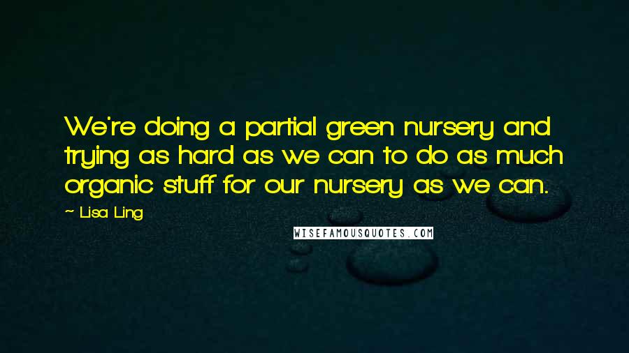 Lisa Ling Quotes: We're doing a partial green nursery and trying as hard as we can to do as much organic stuff for our nursery as we can.