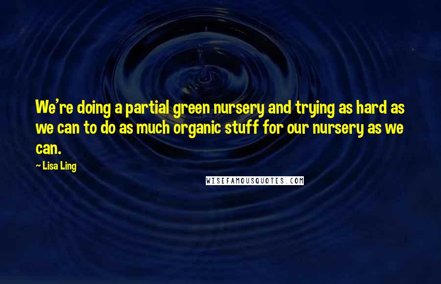 Lisa Ling Quotes: We're doing a partial green nursery and trying as hard as we can to do as much organic stuff for our nursery as we can.