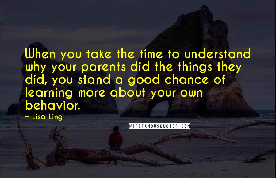 Lisa Ling Quotes: When you take the time to understand why your parents did the things they did, you stand a good chance of learning more about your own behavior.