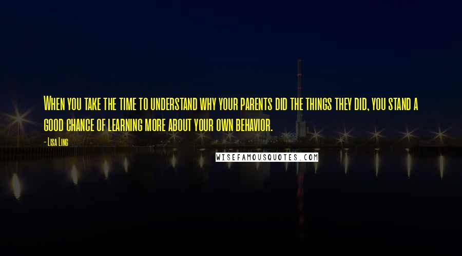 Lisa Ling Quotes: When you take the time to understand why your parents did the things they did, you stand a good chance of learning more about your own behavior.