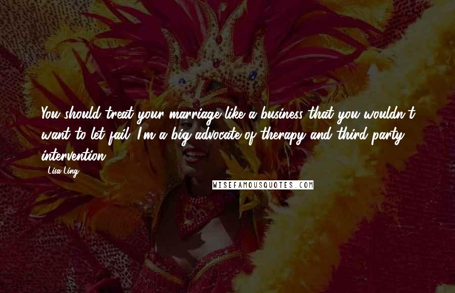 Lisa Ling Quotes: You should treat your marriage like a business that you wouldn't want to let fail. I'm a big advocate of therapy and third-party intervention.