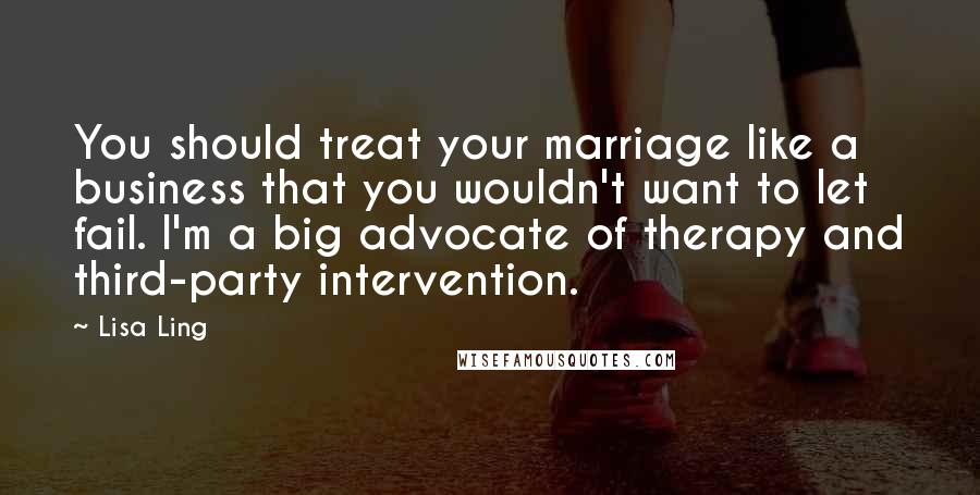 Lisa Ling Quotes: You should treat your marriage like a business that you wouldn't want to let fail. I'm a big advocate of therapy and third-party intervention.