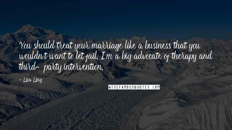 Lisa Ling Quotes: You should treat your marriage like a business that you wouldn't want to let fail. I'm a big advocate of therapy and third-party intervention.