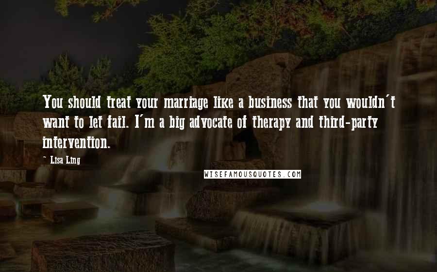 Lisa Ling Quotes: You should treat your marriage like a business that you wouldn't want to let fail. I'm a big advocate of therapy and third-party intervention.