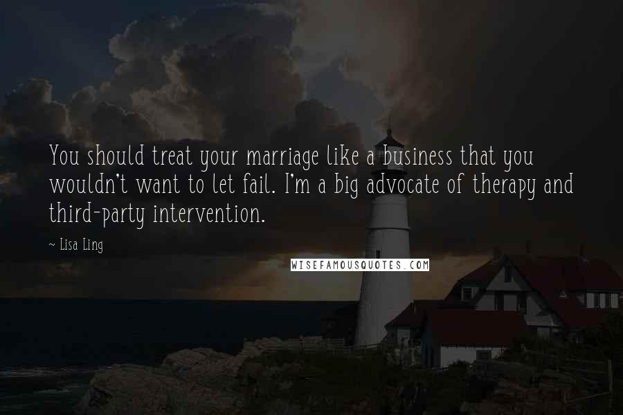 Lisa Ling Quotes: You should treat your marriage like a business that you wouldn't want to let fail. I'm a big advocate of therapy and third-party intervention.