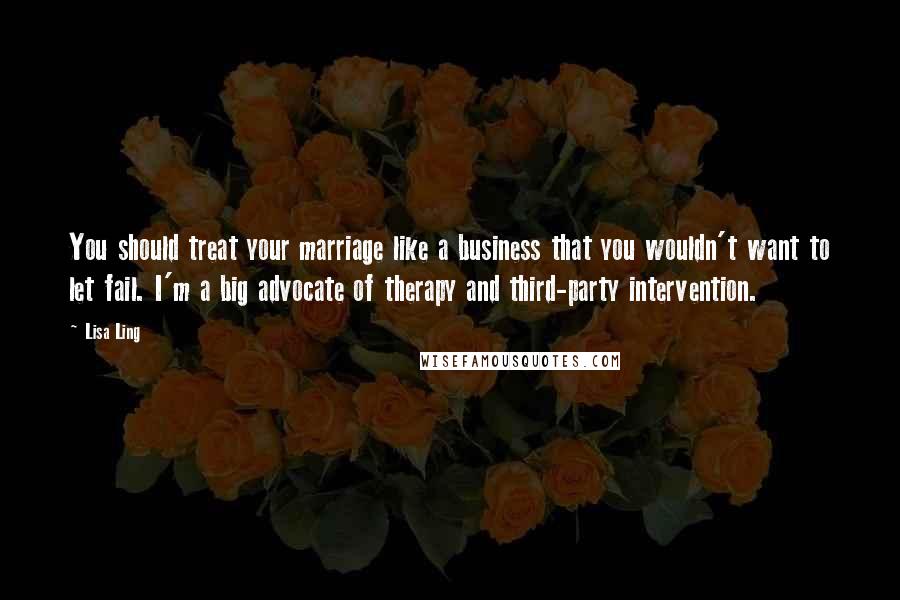 Lisa Ling Quotes: You should treat your marriage like a business that you wouldn't want to let fail. I'm a big advocate of therapy and third-party intervention.