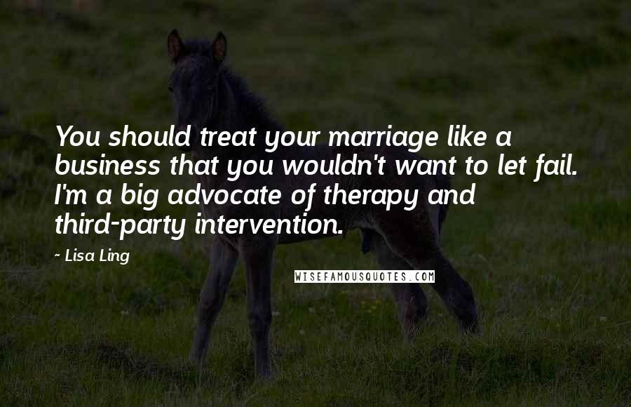 Lisa Ling Quotes: You should treat your marriage like a business that you wouldn't want to let fail. I'm a big advocate of therapy and third-party intervention.