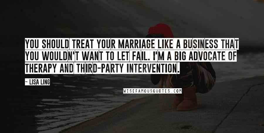 Lisa Ling Quotes: You should treat your marriage like a business that you wouldn't want to let fail. I'm a big advocate of therapy and third-party intervention.