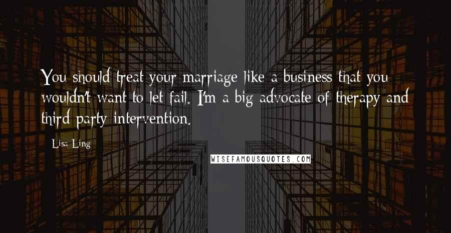 Lisa Ling Quotes: You should treat your marriage like a business that you wouldn't want to let fail. I'm a big advocate of therapy and third-party intervention.
