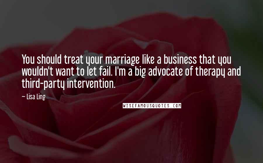 Lisa Ling Quotes: You should treat your marriage like a business that you wouldn't want to let fail. I'm a big advocate of therapy and third-party intervention.