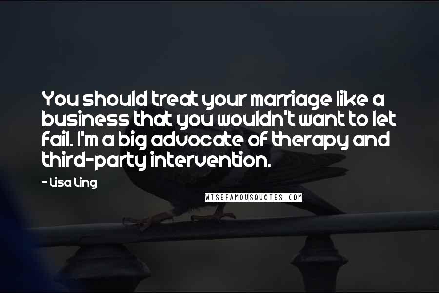 Lisa Ling Quotes: You should treat your marriage like a business that you wouldn't want to let fail. I'm a big advocate of therapy and third-party intervention.