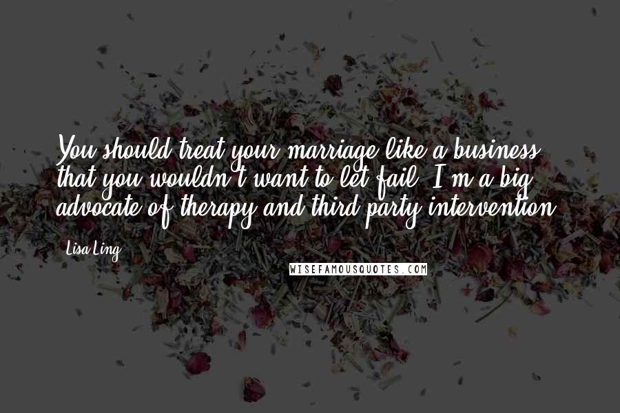 Lisa Ling Quotes: You should treat your marriage like a business that you wouldn't want to let fail. I'm a big advocate of therapy and third-party intervention.