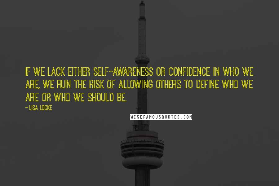 Lisa Locke Quotes: If we lack either self-awareness or confidence in who we are, we run the risk of allowing others to define who we are or who we should be.