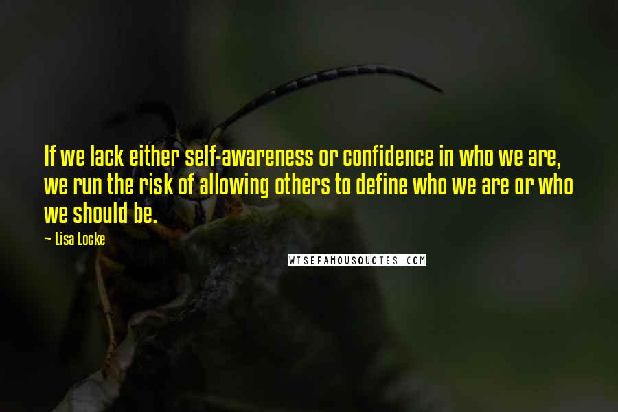 Lisa Locke Quotes: If we lack either self-awareness or confidence in who we are, we run the risk of allowing others to define who we are or who we should be.