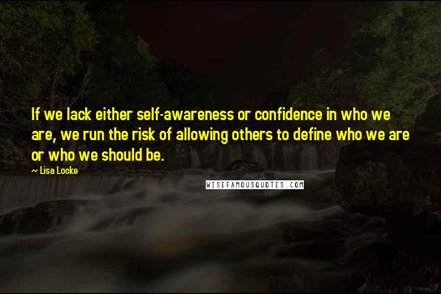 Lisa Locke Quotes: If we lack either self-awareness or confidence in who we are, we run the risk of allowing others to define who we are or who we should be.