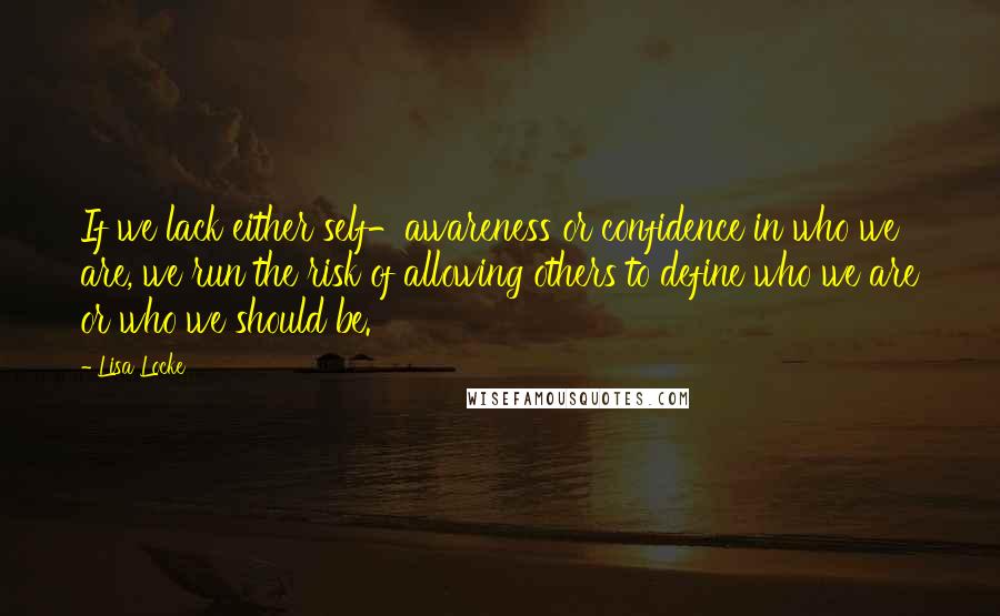 Lisa Locke Quotes: If we lack either self-awareness or confidence in who we are, we run the risk of allowing others to define who we are or who we should be.