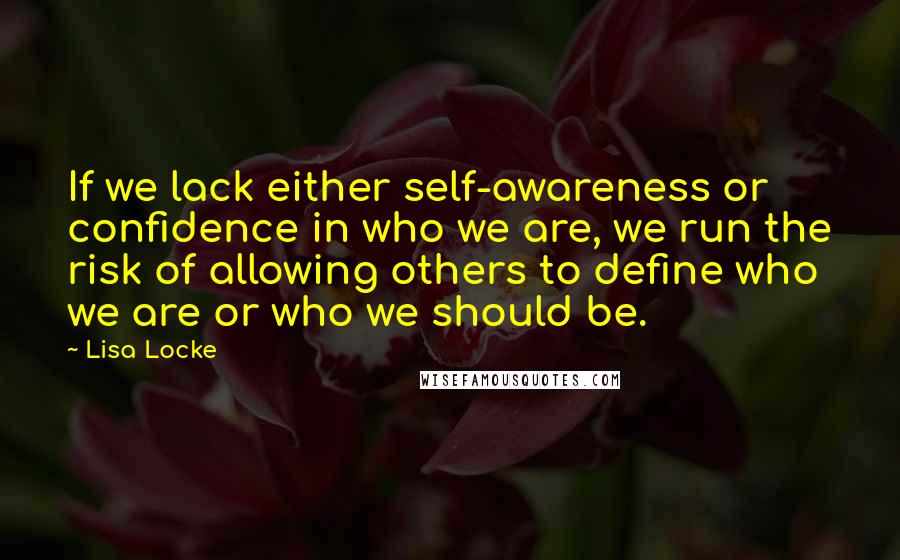 Lisa Locke Quotes: If we lack either self-awareness or confidence in who we are, we run the risk of allowing others to define who we are or who we should be.