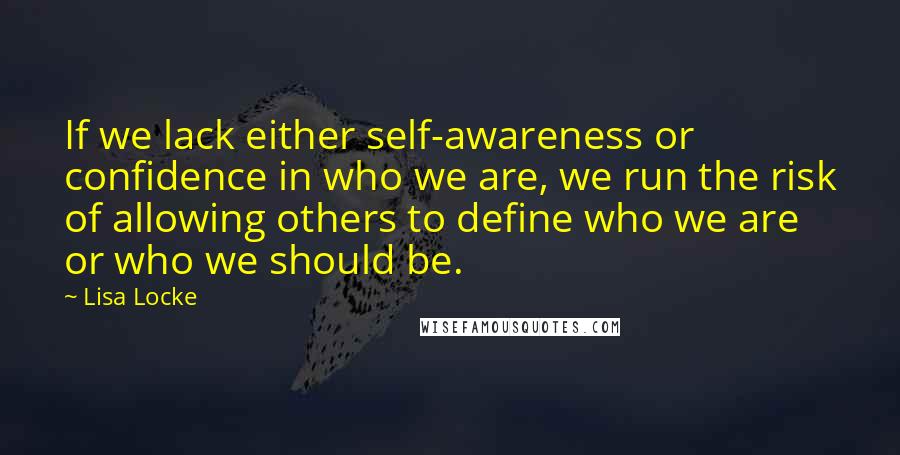 Lisa Locke Quotes: If we lack either self-awareness or confidence in who we are, we run the risk of allowing others to define who we are or who we should be.