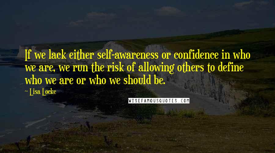 Lisa Locke Quotes: If we lack either self-awareness or confidence in who we are, we run the risk of allowing others to define who we are or who we should be.