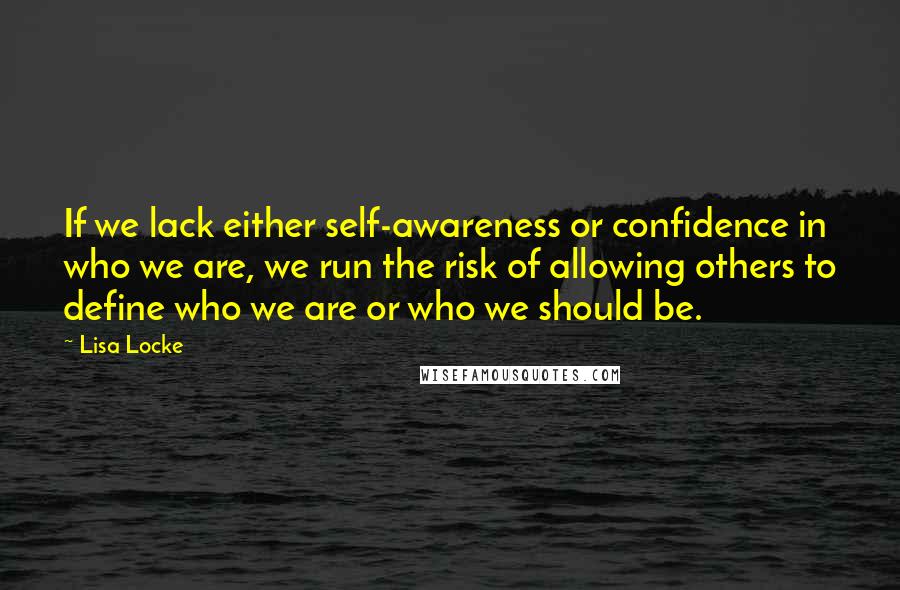 Lisa Locke Quotes: If we lack either self-awareness or confidence in who we are, we run the risk of allowing others to define who we are or who we should be.