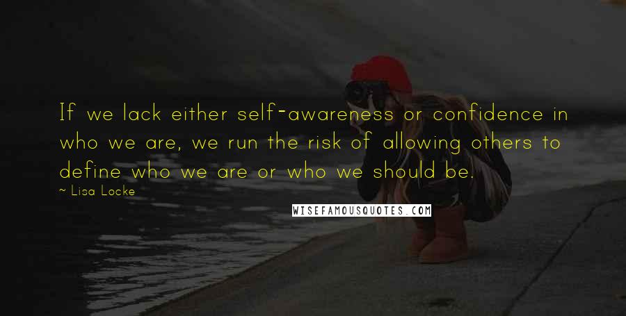 Lisa Locke Quotes: If we lack either self-awareness or confidence in who we are, we run the risk of allowing others to define who we are or who we should be.