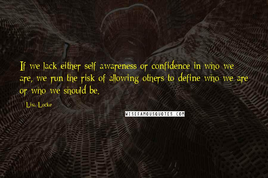 Lisa Locke Quotes: If we lack either self-awareness or confidence in who we are, we run the risk of allowing others to define who we are or who we should be.