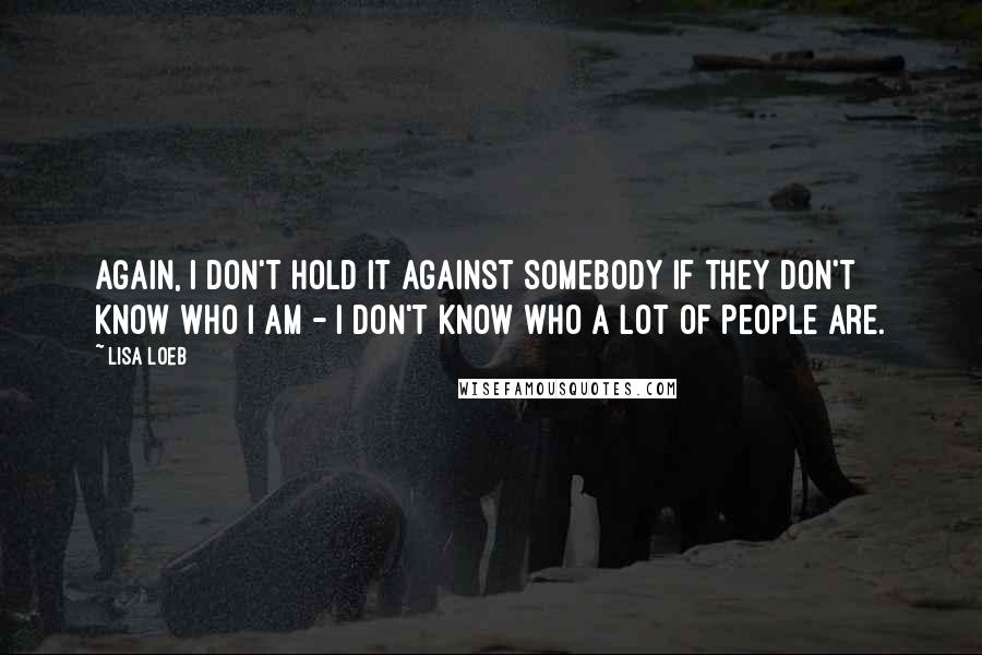 Lisa Loeb Quotes: Again, I don't hold it against somebody if they don't know who I am - I don't know who a lot of people are.