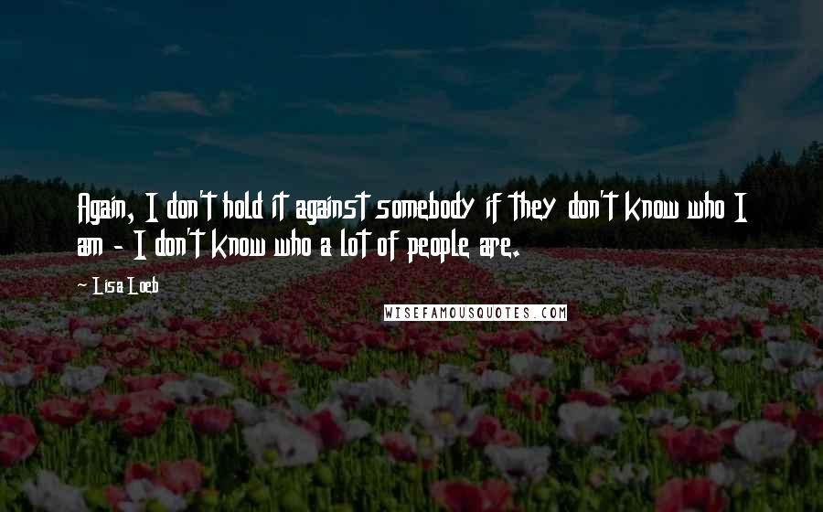 Lisa Loeb Quotes: Again, I don't hold it against somebody if they don't know who I am - I don't know who a lot of people are.