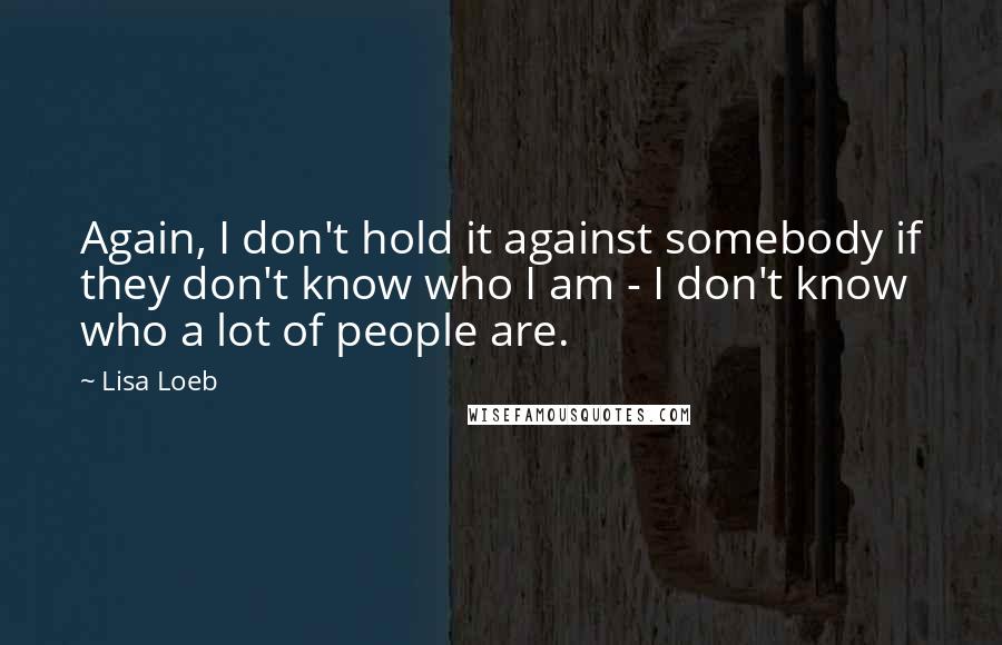 Lisa Loeb Quotes: Again, I don't hold it against somebody if they don't know who I am - I don't know who a lot of people are.