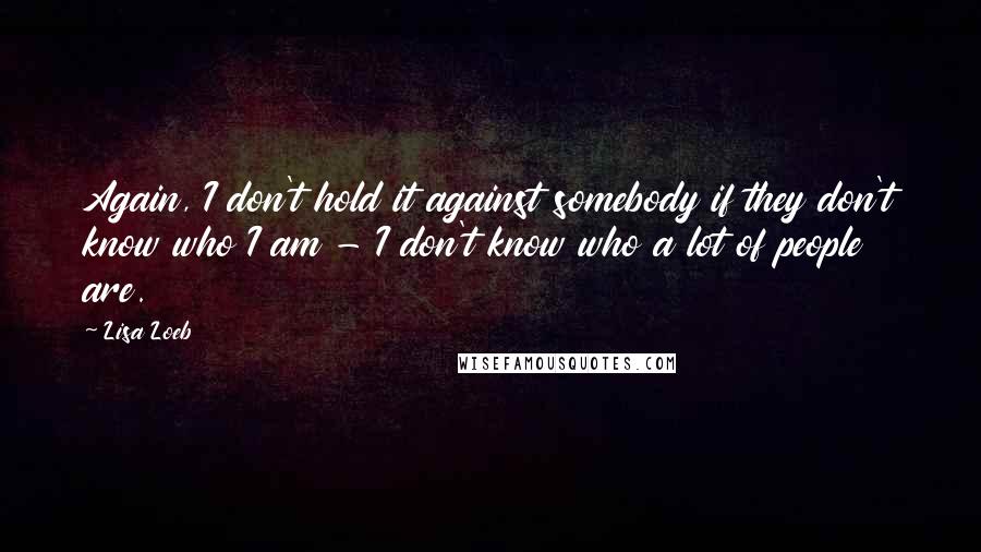 Lisa Loeb Quotes: Again, I don't hold it against somebody if they don't know who I am - I don't know who a lot of people are.