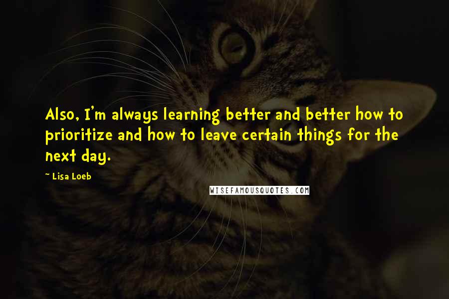 Lisa Loeb Quotes: Also, I'm always learning better and better how to prioritize and how to leave certain things for the next day.