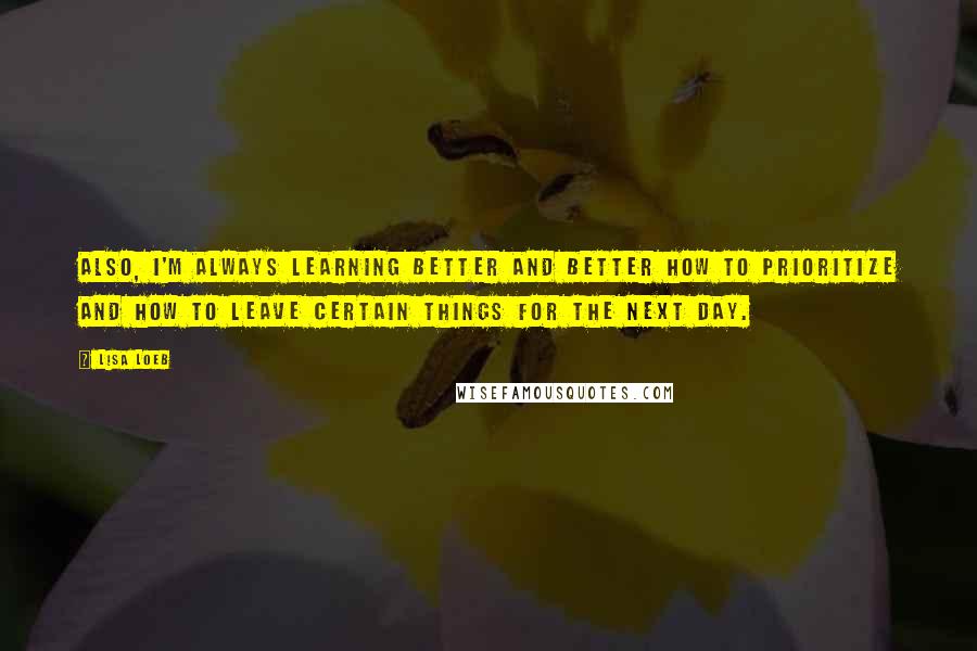 Lisa Loeb Quotes: Also, I'm always learning better and better how to prioritize and how to leave certain things for the next day.