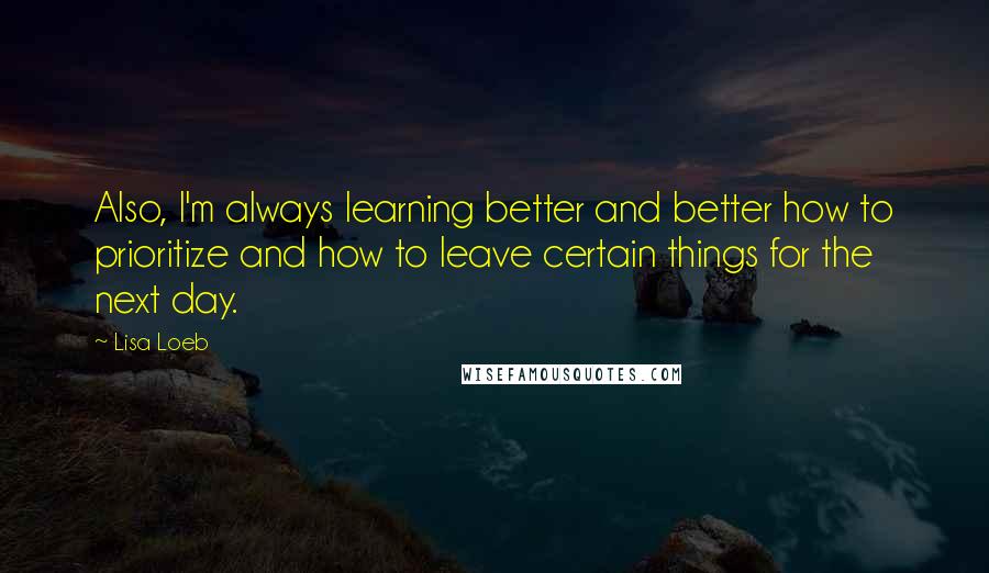 Lisa Loeb Quotes: Also, I'm always learning better and better how to prioritize and how to leave certain things for the next day.