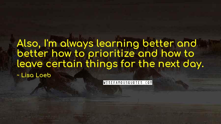 Lisa Loeb Quotes: Also, I'm always learning better and better how to prioritize and how to leave certain things for the next day.