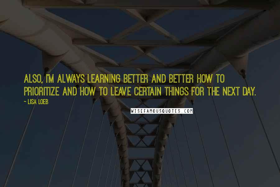 Lisa Loeb Quotes: Also, I'm always learning better and better how to prioritize and how to leave certain things for the next day.