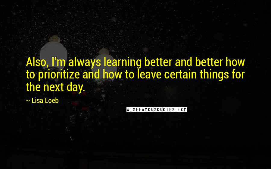 Lisa Loeb Quotes: Also, I'm always learning better and better how to prioritize and how to leave certain things for the next day.