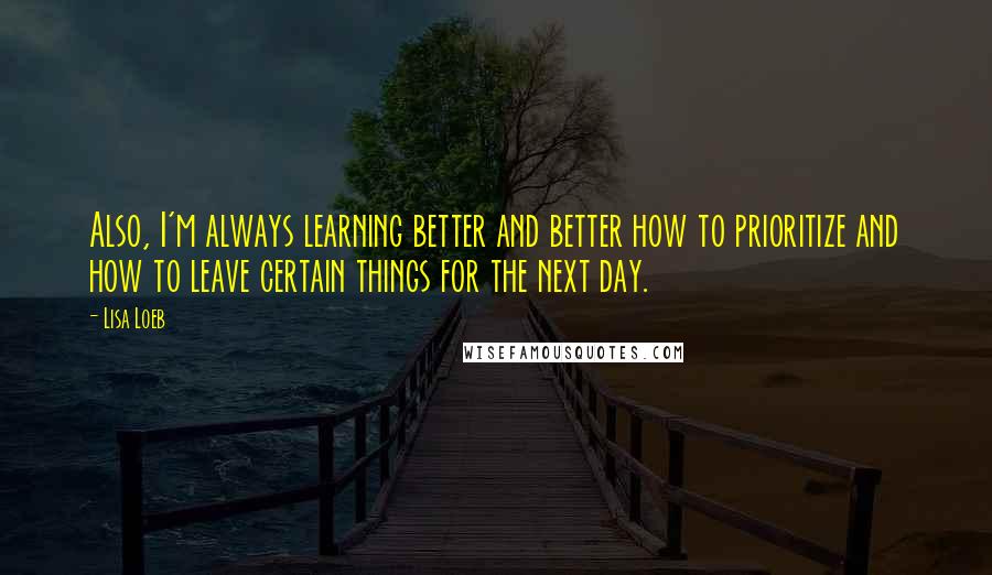 Lisa Loeb Quotes: Also, I'm always learning better and better how to prioritize and how to leave certain things for the next day.