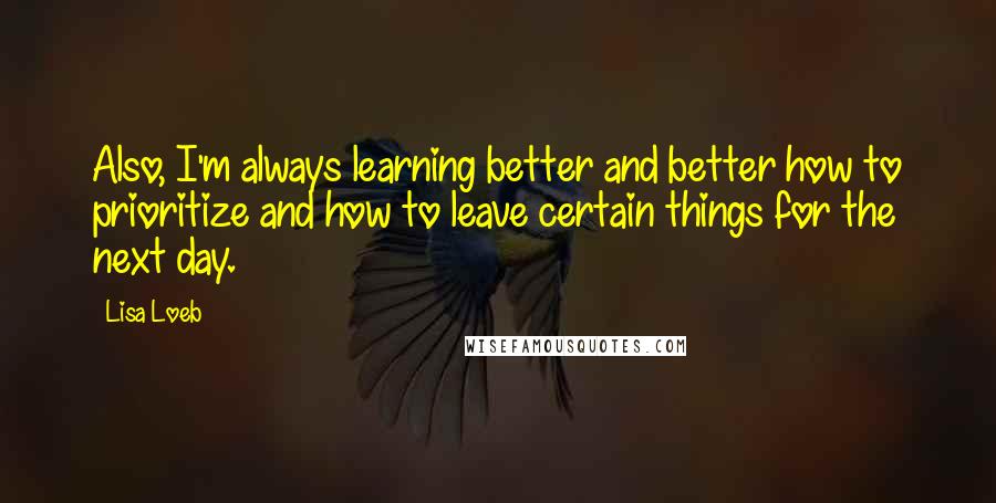 Lisa Loeb Quotes: Also, I'm always learning better and better how to prioritize and how to leave certain things for the next day.