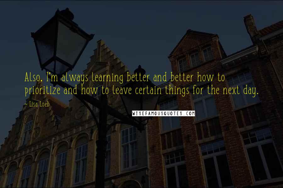 Lisa Loeb Quotes: Also, I'm always learning better and better how to prioritize and how to leave certain things for the next day.