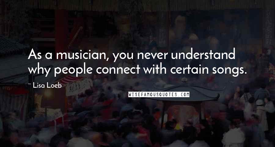Lisa Loeb Quotes: As a musician, you never understand why people connect with certain songs.