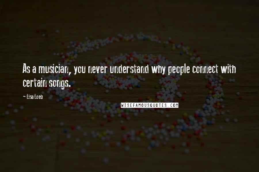 Lisa Loeb Quotes: As a musician, you never understand why people connect with certain songs.